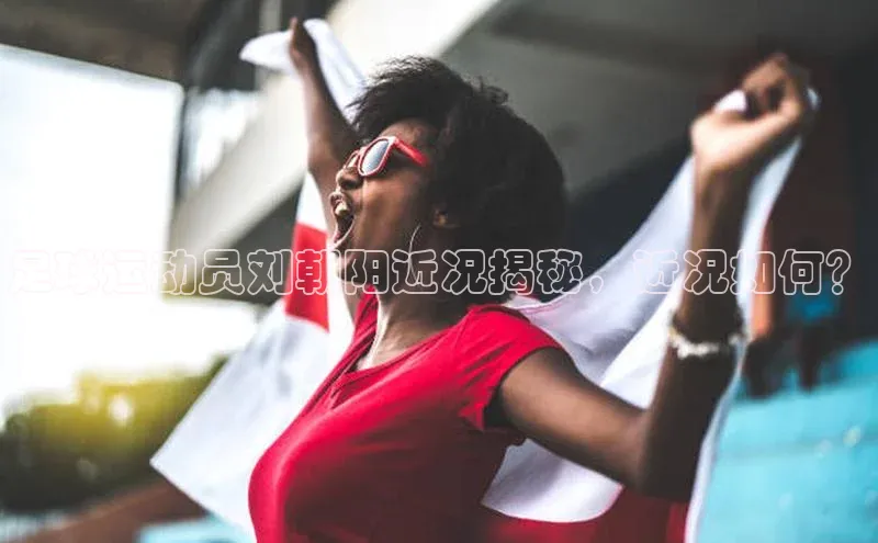 万向娱乐官方入口文心一言足球运动员刘朝阳近况揭秘，近况如何？