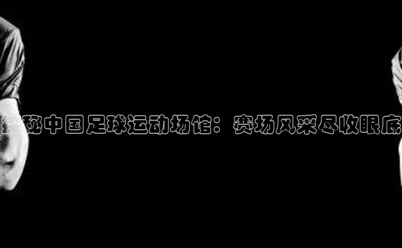 万向注册入口百度安全社区探秘中国足球运动场馆：赛场风采尽收眼底