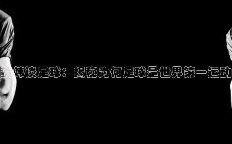 万向娱乐app官网下载梯哥哥科技贺炜谈足球：揭秘为何足球是世界第一运动