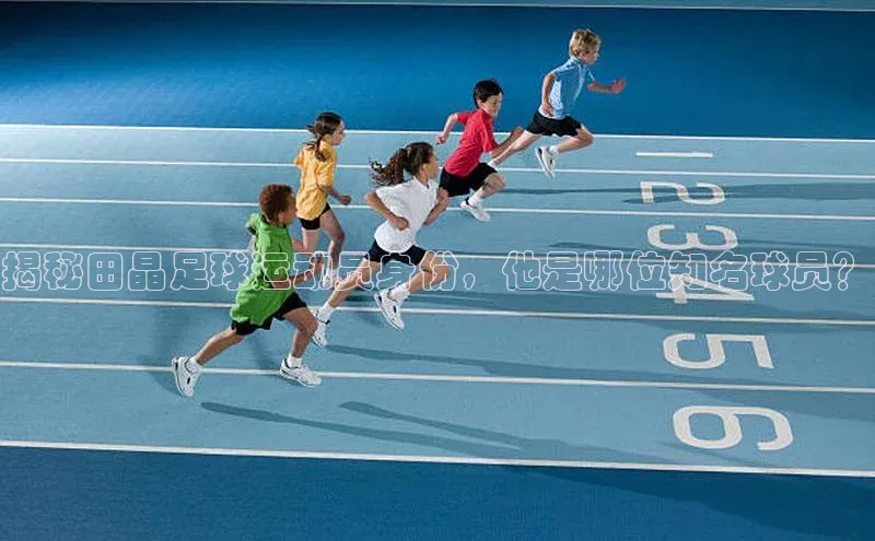 万向娱乐登录华扬联众揭秘田晶足球运动员身份，他是哪位知名球员？