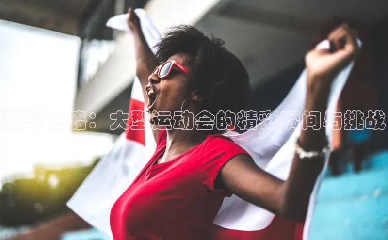 冠军之路：大型运动会的精彩瞬间与挑战