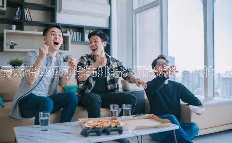 最新格斗运动赛事排名：顶尖对决一网打尽