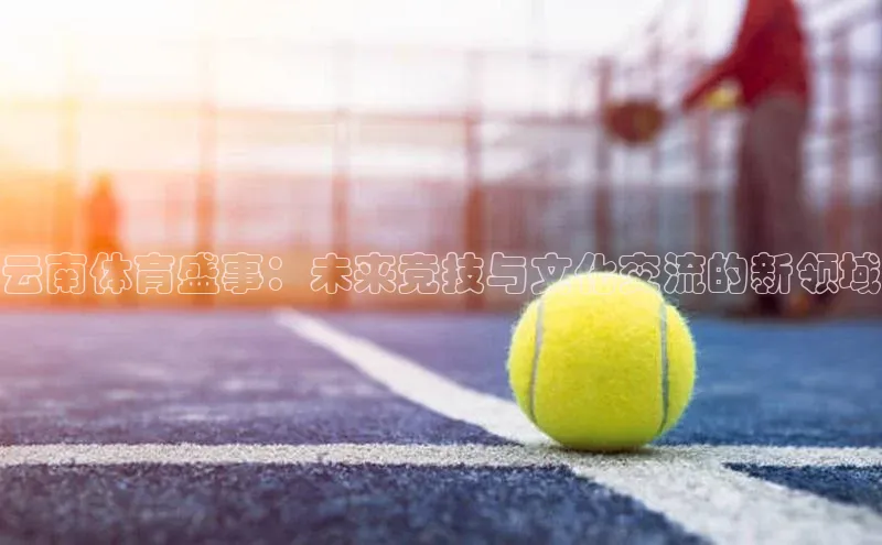 云南体育盛事：未来竞技与文化交流的新领域