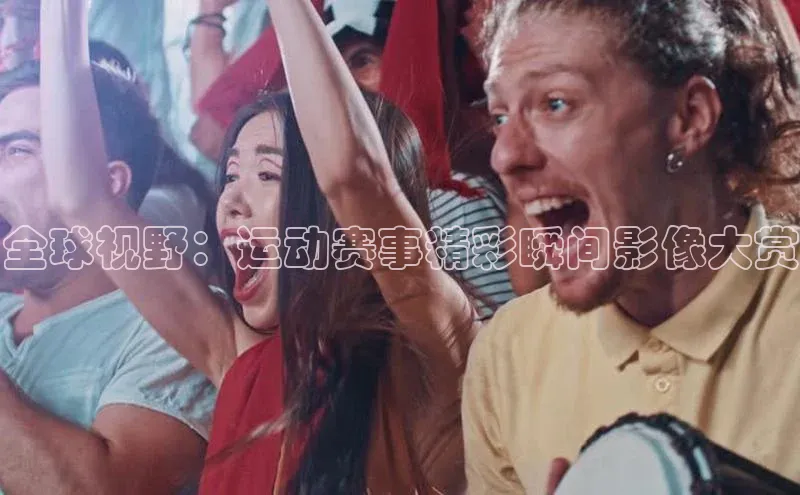 全球视野：运动赛事精彩瞬间影像大赏