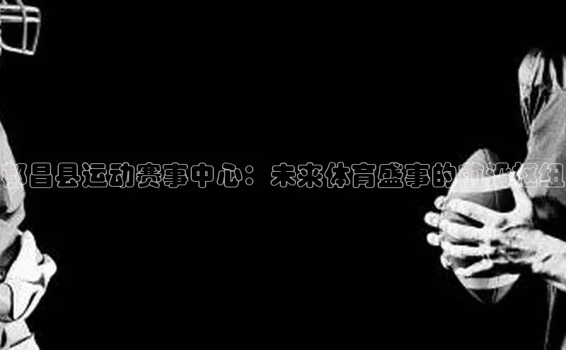 都昌县运动赛事中心：未来体育盛事的前沿枢纽