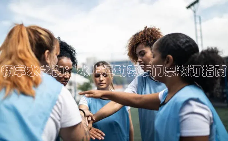 畅享水之韵：水上运动赛事门票预订指南
