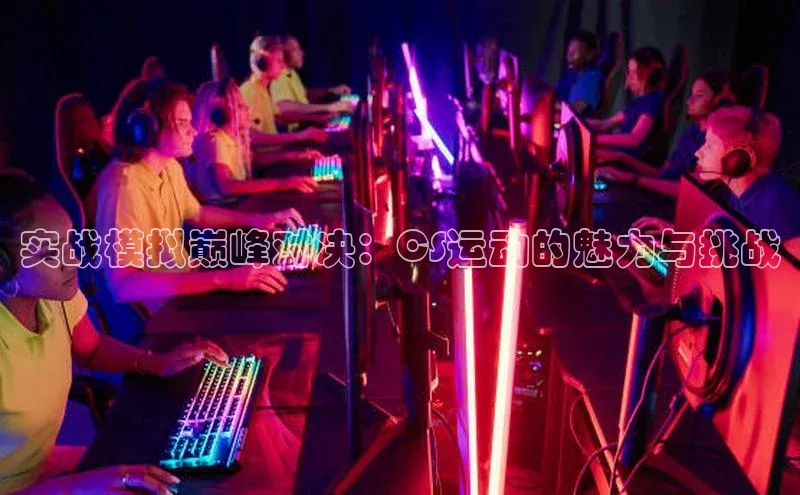 实战模拟巅峰对决：CS运动的魅力与挑战
