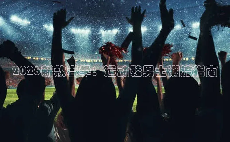 2026新款春季：运动鞋男士潮流指南