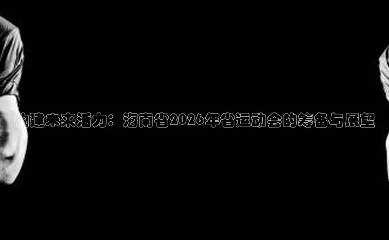 构建未来活力：海南省2026年省运动会的筹备与展望