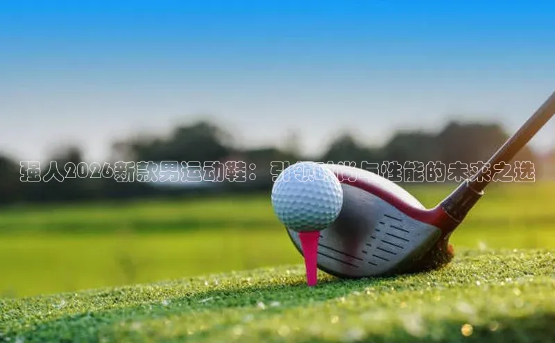 强人2026新款男运动鞋：引领时尚与性能的未来之选